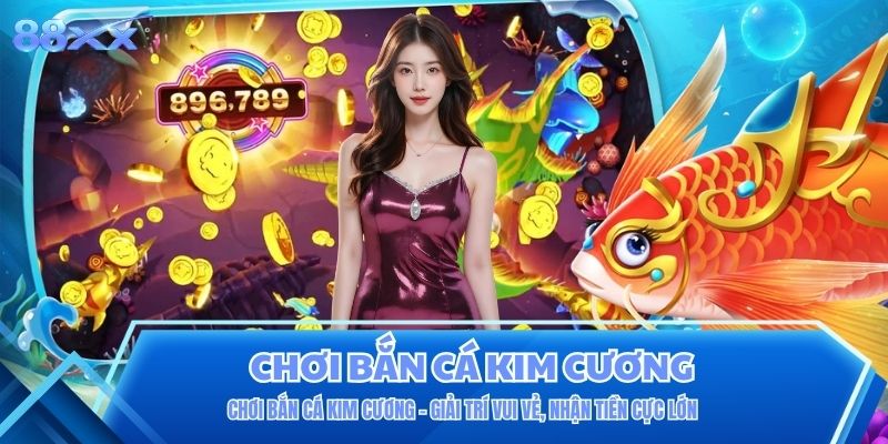 Chơi Bắn Cá Kim Cương - Giải Trí Vui Vẻ, Nhận Tiền Cực Lớn